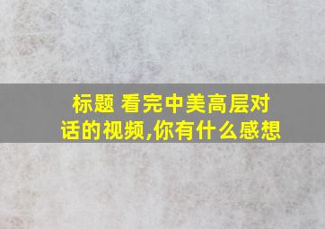 标题 看完中美高层对话的视频,你有什么感想